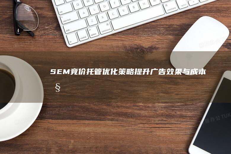 SEM竞价托管优化策略：提升广告效果与成本控制